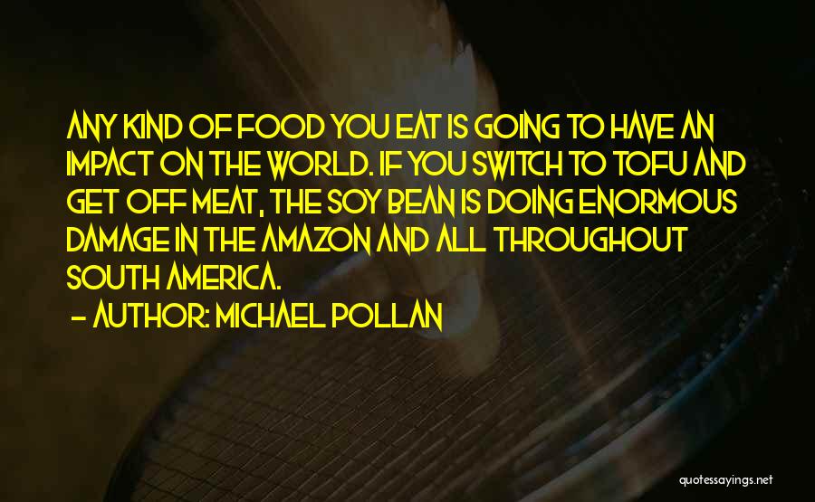 Michael Pollan Quotes: Any Kind Of Food You Eat Is Going To Have An Impact On The World. If You Switch To Tofu