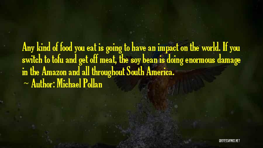 Michael Pollan Quotes: Any Kind Of Food You Eat Is Going To Have An Impact On The World. If You Switch To Tofu