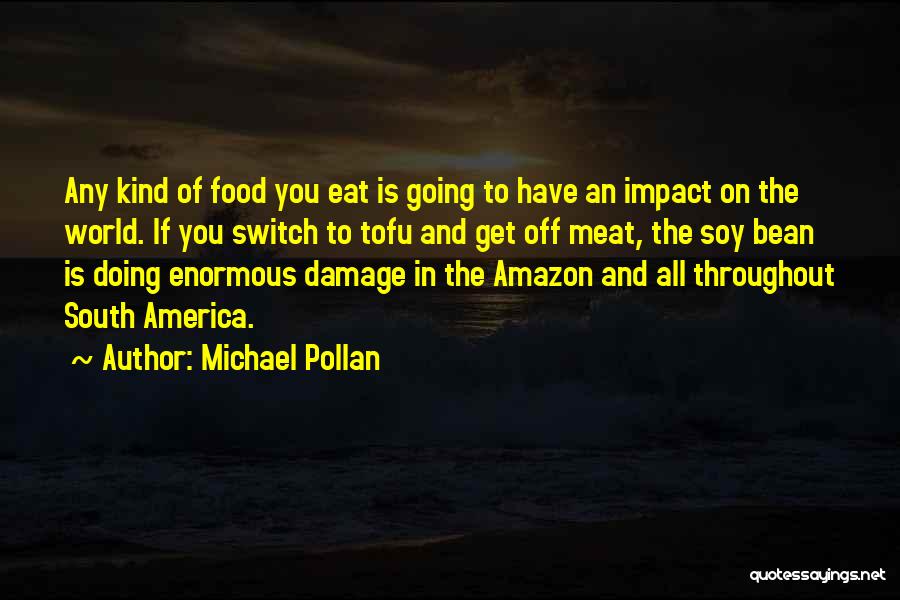 Michael Pollan Quotes: Any Kind Of Food You Eat Is Going To Have An Impact On The World. If You Switch To Tofu