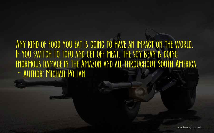 Michael Pollan Quotes: Any Kind Of Food You Eat Is Going To Have An Impact On The World. If You Switch To Tofu