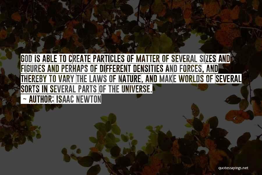 Isaac Newton Quotes: God Is Able To Create Particles Of Matter Of Several Sizes And Figures And Perhaps Of Different Densities And Forces,