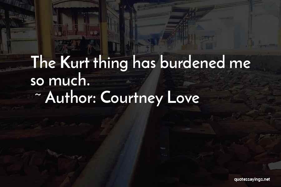 Courtney Love Quotes: The Kurt Thing Has Burdened Me So Much.