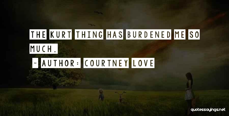 Courtney Love Quotes: The Kurt Thing Has Burdened Me So Much.