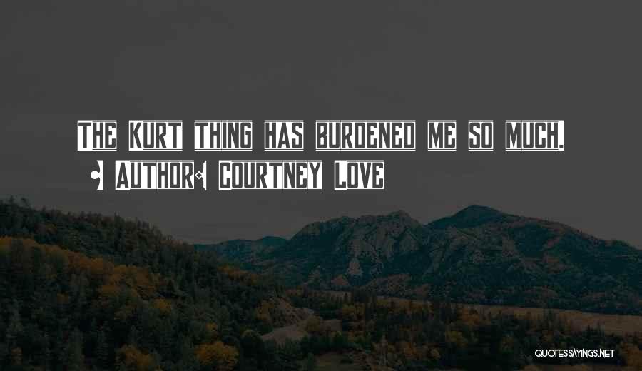 Courtney Love Quotes: The Kurt Thing Has Burdened Me So Much.