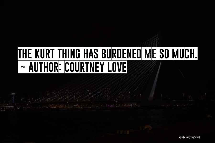 Courtney Love Quotes: The Kurt Thing Has Burdened Me So Much.