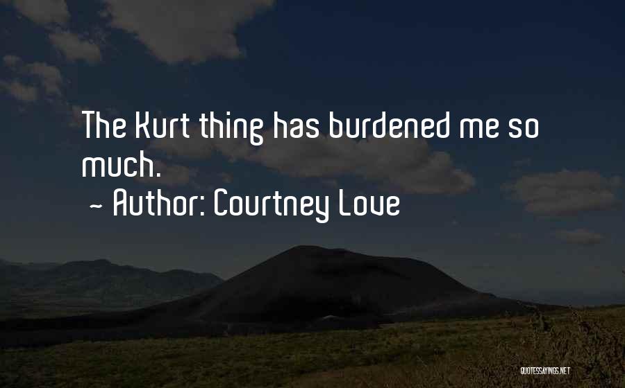 Courtney Love Quotes: The Kurt Thing Has Burdened Me So Much.