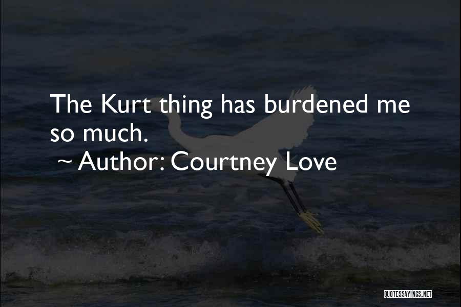 Courtney Love Quotes: The Kurt Thing Has Burdened Me So Much.