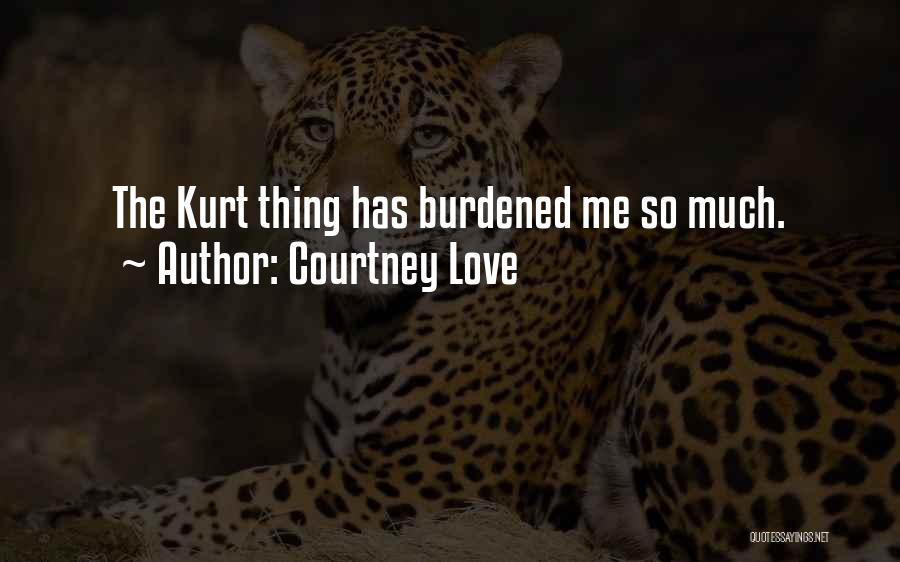 Courtney Love Quotes: The Kurt Thing Has Burdened Me So Much.