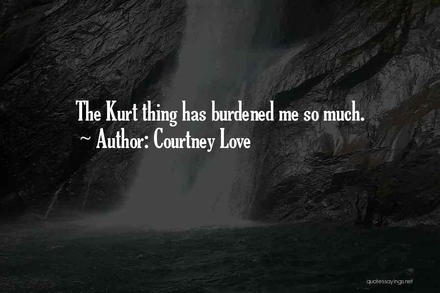 Courtney Love Quotes: The Kurt Thing Has Burdened Me So Much.
