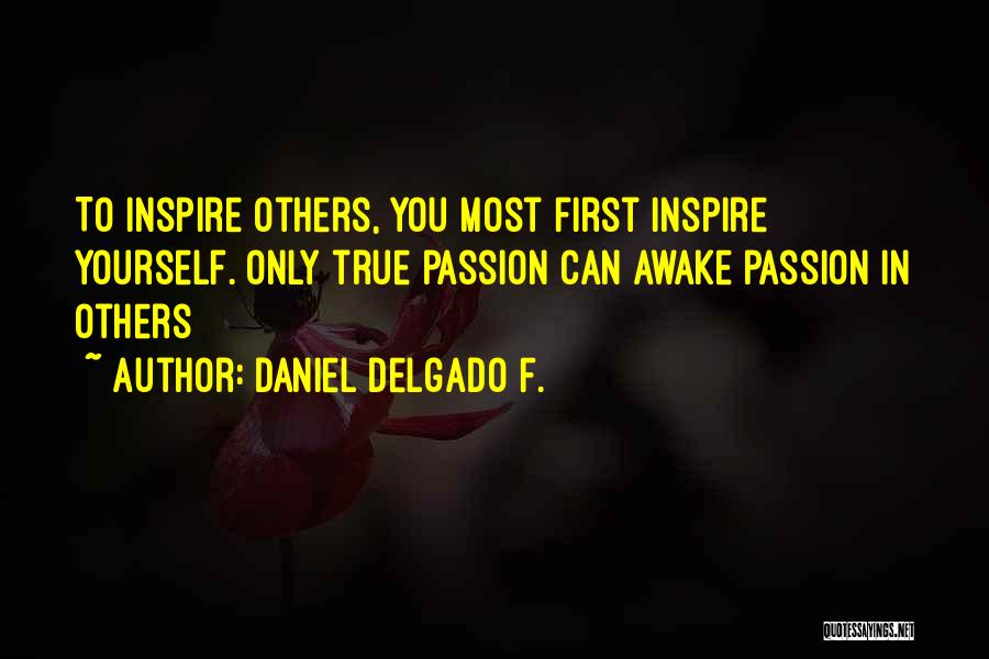 Daniel Delgado F. Quotes: To Inspire Others, You Most First Inspire Yourself. Only True Passion Can Awake Passion In Others