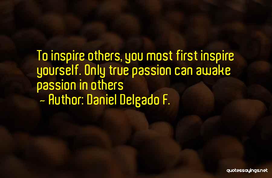 Daniel Delgado F. Quotes: To Inspire Others, You Most First Inspire Yourself. Only True Passion Can Awake Passion In Others