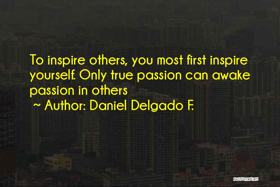 Daniel Delgado F. Quotes: To Inspire Others, You Most First Inspire Yourself. Only True Passion Can Awake Passion In Others