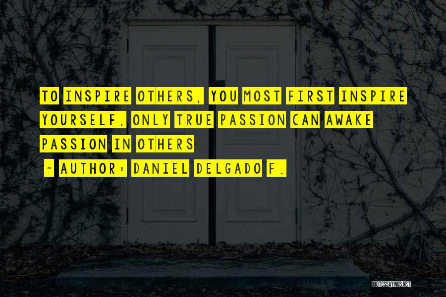 Daniel Delgado F. Quotes: To Inspire Others, You Most First Inspire Yourself. Only True Passion Can Awake Passion In Others