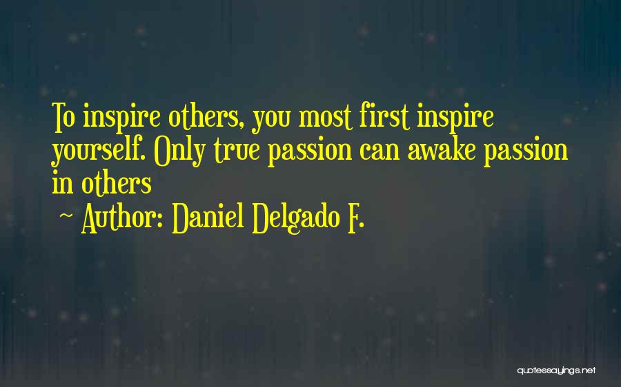 Daniel Delgado F. Quotes: To Inspire Others, You Most First Inspire Yourself. Only True Passion Can Awake Passion In Others