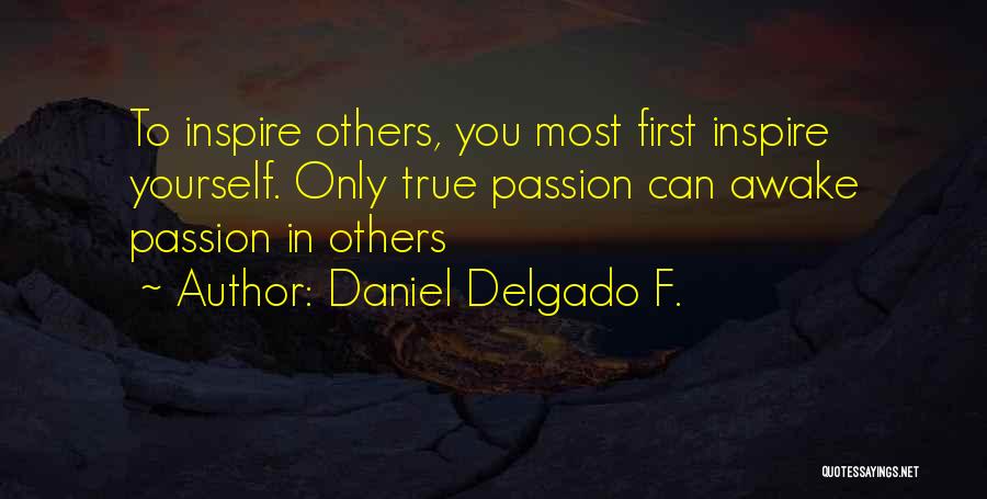 Daniel Delgado F. Quotes: To Inspire Others, You Most First Inspire Yourself. Only True Passion Can Awake Passion In Others