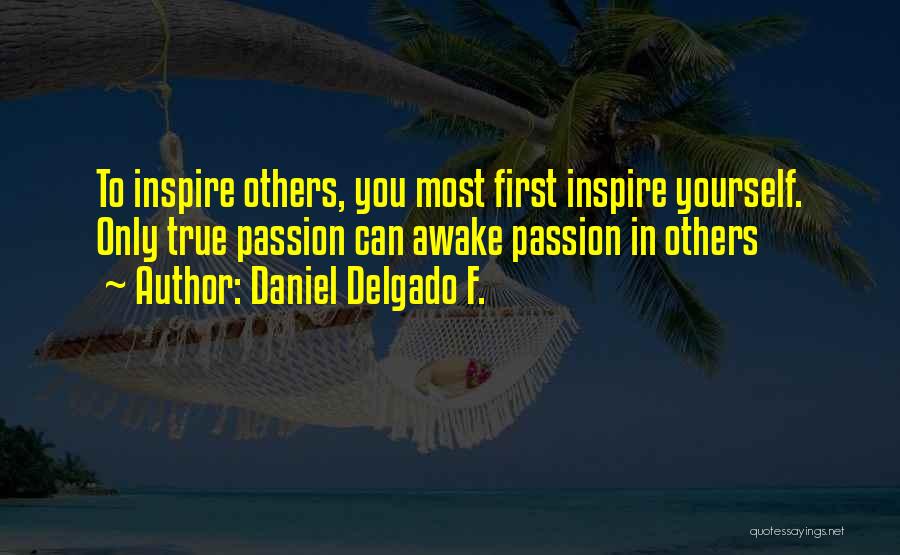 Daniel Delgado F. Quotes: To Inspire Others, You Most First Inspire Yourself. Only True Passion Can Awake Passion In Others