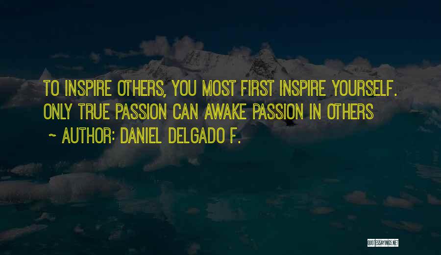 Daniel Delgado F. Quotes: To Inspire Others, You Most First Inspire Yourself. Only True Passion Can Awake Passion In Others