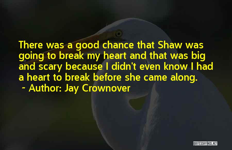 Jay Crownover Quotes: There Was A Good Chance That Shaw Was Going To Break My Heart And That Was Big And Scary Because