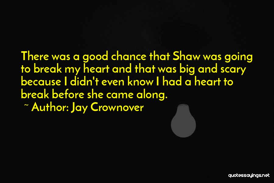 Jay Crownover Quotes: There Was A Good Chance That Shaw Was Going To Break My Heart And That Was Big And Scary Because