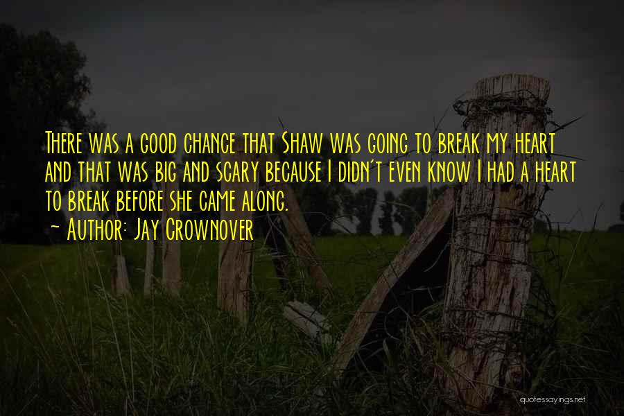 Jay Crownover Quotes: There Was A Good Chance That Shaw Was Going To Break My Heart And That Was Big And Scary Because