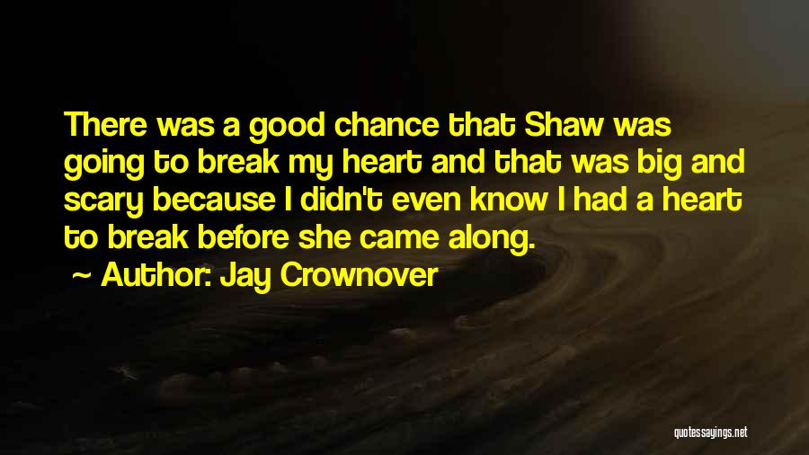 Jay Crownover Quotes: There Was A Good Chance That Shaw Was Going To Break My Heart And That Was Big And Scary Because