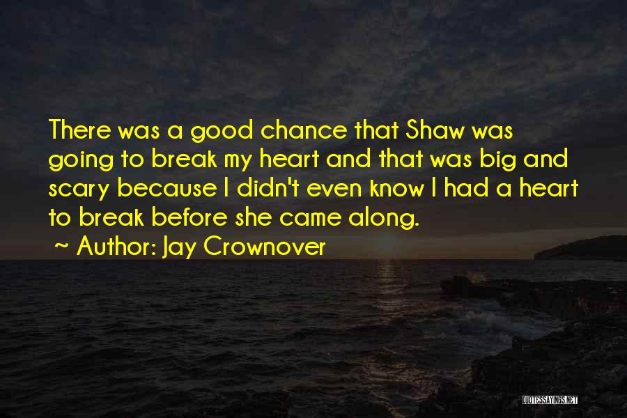 Jay Crownover Quotes: There Was A Good Chance That Shaw Was Going To Break My Heart And That Was Big And Scary Because