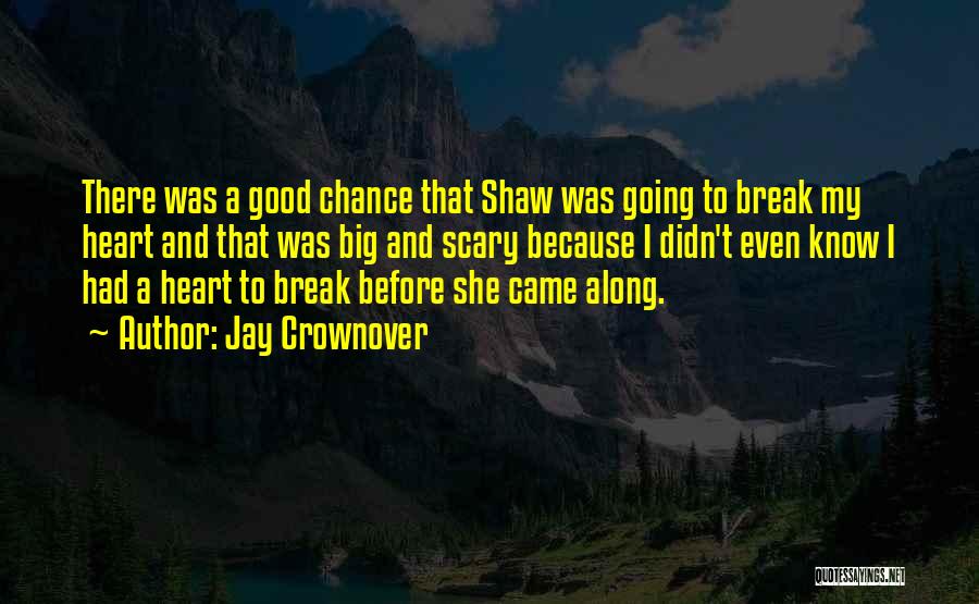 Jay Crownover Quotes: There Was A Good Chance That Shaw Was Going To Break My Heart And That Was Big And Scary Because