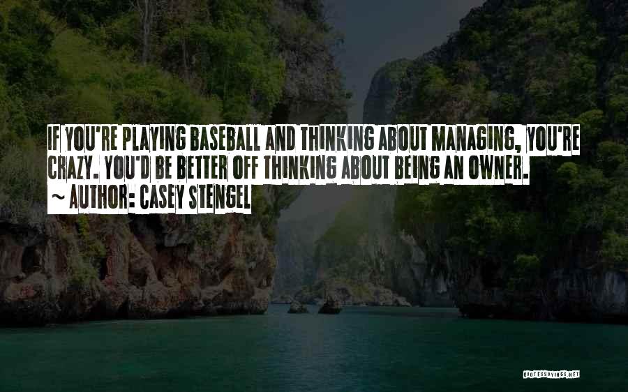 Casey Stengel Quotes: If You're Playing Baseball And Thinking About Managing, You're Crazy. You'd Be Better Off Thinking About Being An Owner.
