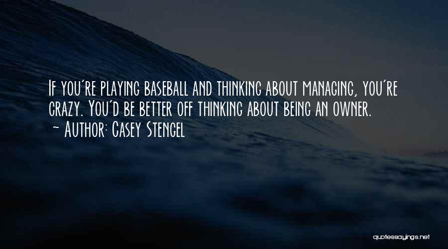 Casey Stengel Quotes: If You're Playing Baseball And Thinking About Managing, You're Crazy. You'd Be Better Off Thinking About Being An Owner.