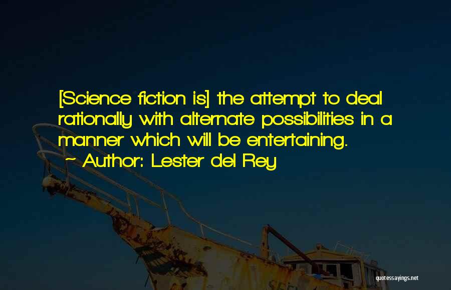Lester Del Rey Quotes: [science Fiction Is] The Attempt To Deal Rationally With Alternate Possibilities In A Manner Which Will Be Entertaining.
