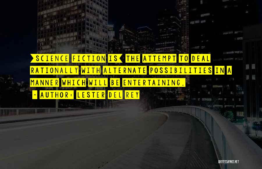 Lester Del Rey Quotes: [science Fiction Is] The Attempt To Deal Rationally With Alternate Possibilities In A Manner Which Will Be Entertaining.