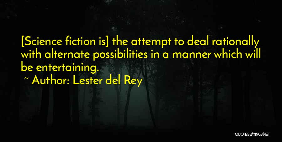 Lester Del Rey Quotes: [science Fiction Is] The Attempt To Deal Rationally With Alternate Possibilities In A Manner Which Will Be Entertaining.