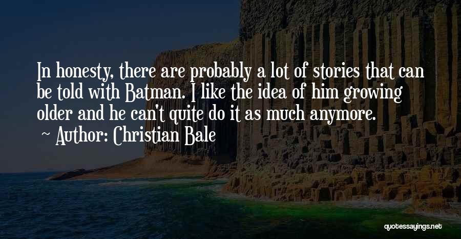 Christian Bale Quotes: In Honesty, There Are Probably A Lot Of Stories That Can Be Told With Batman. I Like The Idea Of