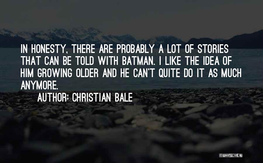 Christian Bale Quotes: In Honesty, There Are Probably A Lot Of Stories That Can Be Told With Batman. I Like The Idea Of