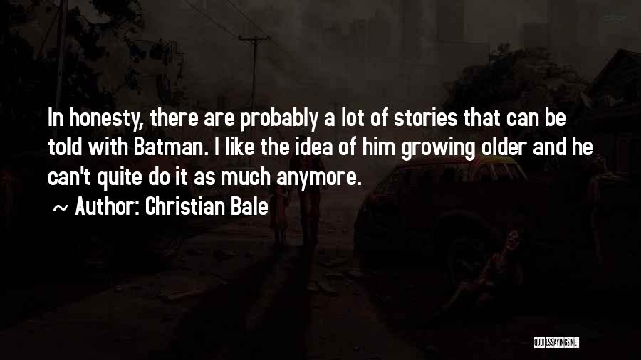 Christian Bale Quotes: In Honesty, There Are Probably A Lot Of Stories That Can Be Told With Batman. I Like The Idea Of