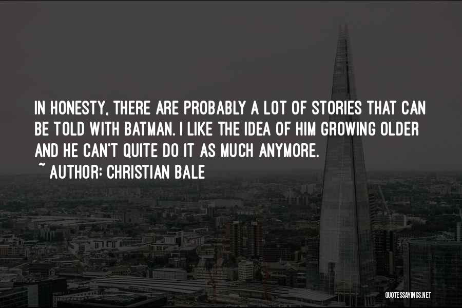 Christian Bale Quotes: In Honesty, There Are Probably A Lot Of Stories That Can Be Told With Batman. I Like The Idea Of