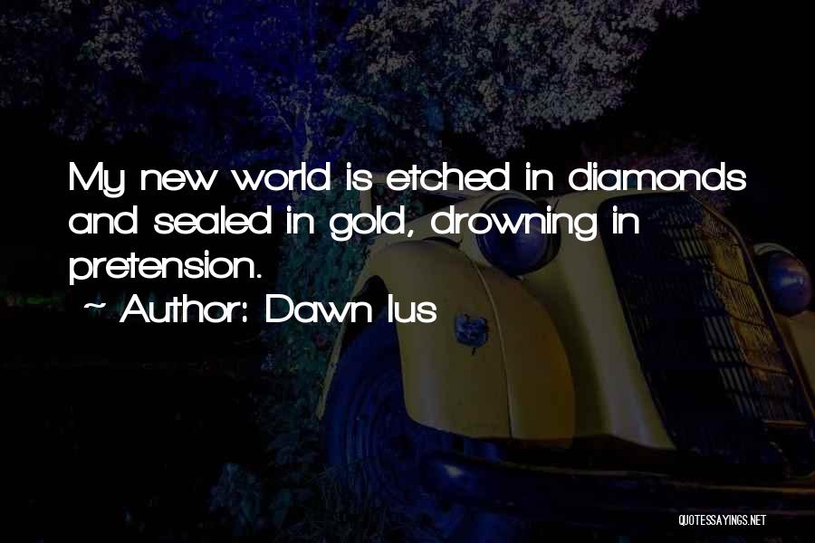 Dawn Ius Quotes: My New World Is Etched In Diamonds And Sealed In Gold, Drowning In Pretension.