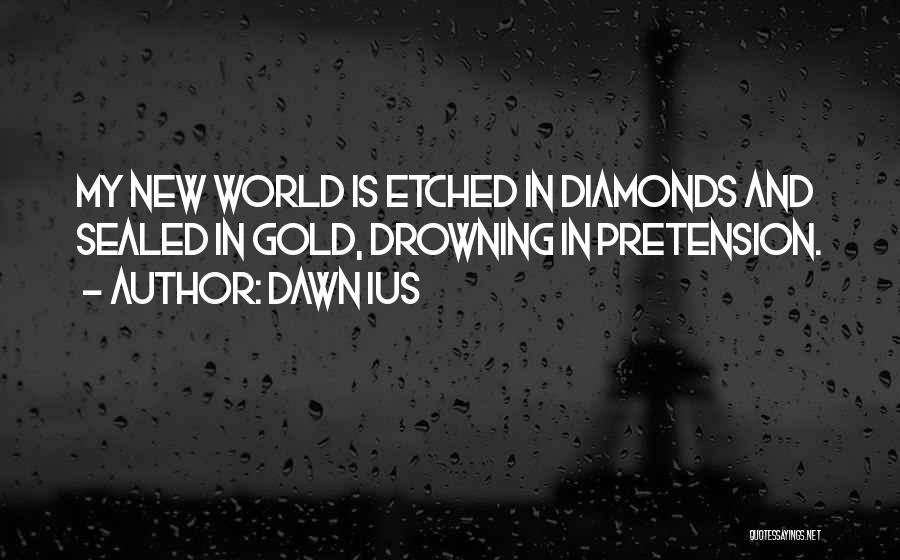 Dawn Ius Quotes: My New World Is Etched In Diamonds And Sealed In Gold, Drowning In Pretension.