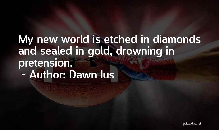 Dawn Ius Quotes: My New World Is Etched In Diamonds And Sealed In Gold, Drowning In Pretension.