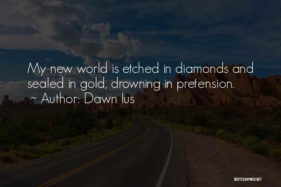 Dawn Ius Quotes: My New World Is Etched In Diamonds And Sealed In Gold, Drowning In Pretension.