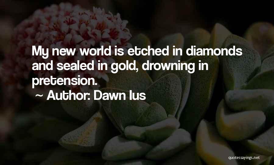 Dawn Ius Quotes: My New World Is Etched In Diamonds And Sealed In Gold, Drowning In Pretension.