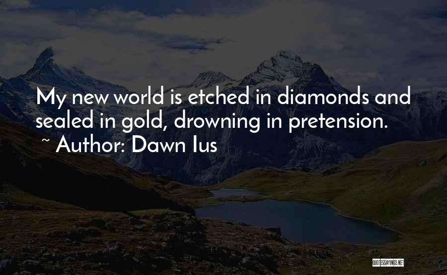 Dawn Ius Quotes: My New World Is Etched In Diamonds And Sealed In Gold, Drowning In Pretension.