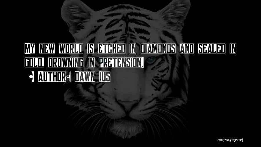 Dawn Ius Quotes: My New World Is Etched In Diamonds And Sealed In Gold, Drowning In Pretension.