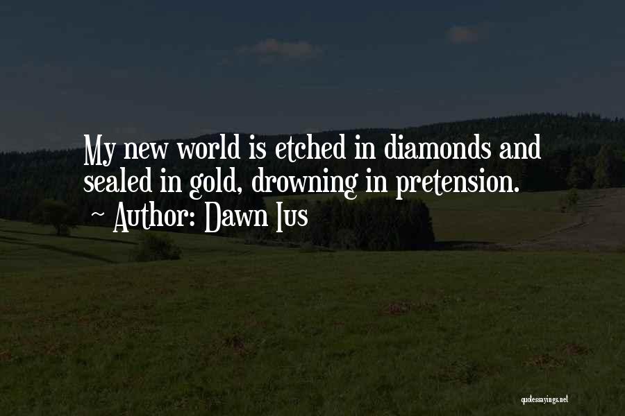 Dawn Ius Quotes: My New World Is Etched In Diamonds And Sealed In Gold, Drowning In Pretension.
