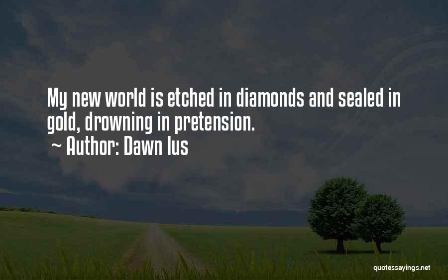 Dawn Ius Quotes: My New World Is Etched In Diamonds And Sealed In Gold, Drowning In Pretension.