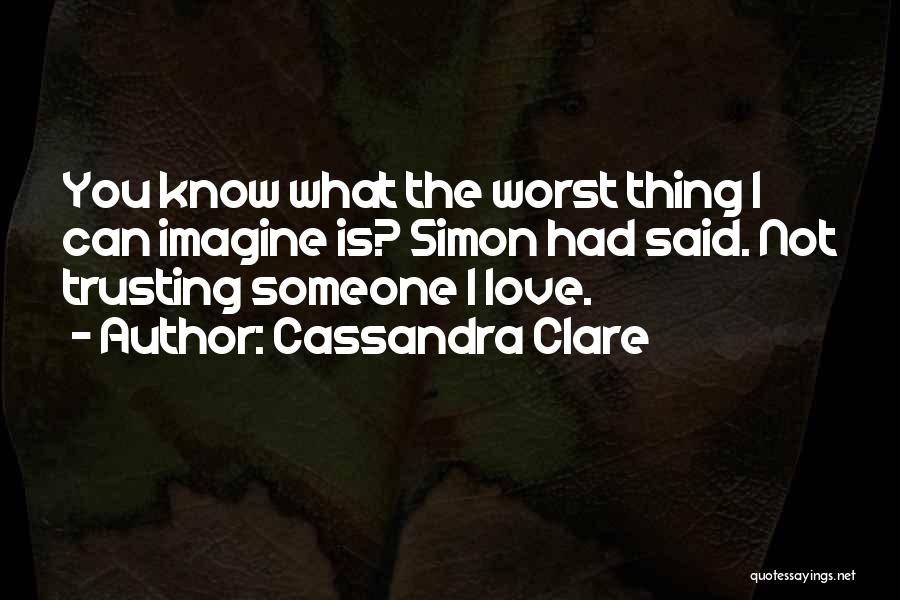 Cassandra Clare Quotes: You Know What The Worst Thing I Can Imagine Is? Simon Had Said. Not Trusting Someone I Love.