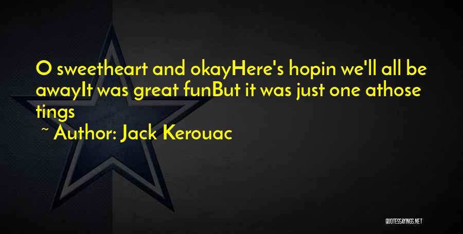 Jack Kerouac Quotes: O Sweetheart And Okayhere's Hopin We'll All Be Awayit Was Great Funbut It Was Just One Athose Tings