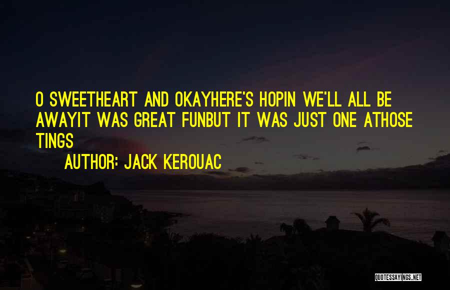 Jack Kerouac Quotes: O Sweetheart And Okayhere's Hopin We'll All Be Awayit Was Great Funbut It Was Just One Athose Tings