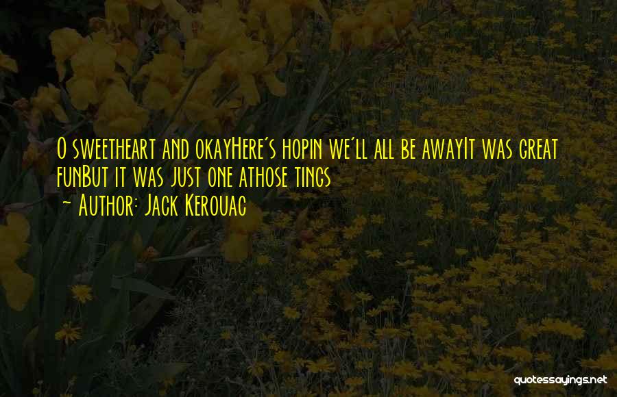 Jack Kerouac Quotes: O Sweetheart And Okayhere's Hopin We'll All Be Awayit Was Great Funbut It Was Just One Athose Tings