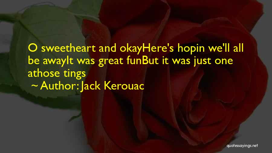 Jack Kerouac Quotes: O Sweetheart And Okayhere's Hopin We'll All Be Awayit Was Great Funbut It Was Just One Athose Tings